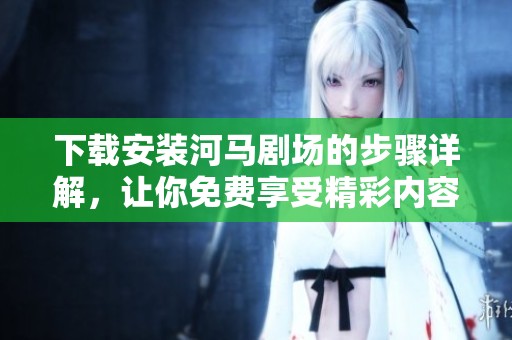下载安装河马剧场的步骤详解，让你免费享受精彩内容