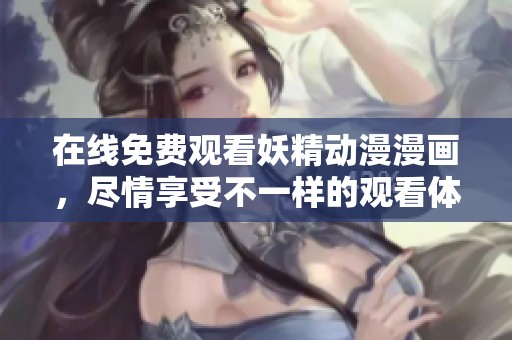 在线免费观看妖精动漫漫画，尽情享受不一样的观看体验