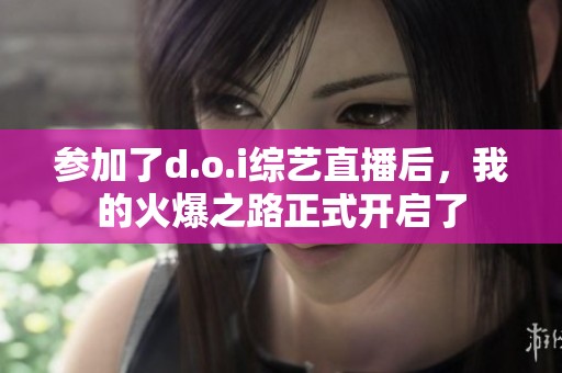 参加了d.o.i综艺直播后，我的火爆之路正式开启了