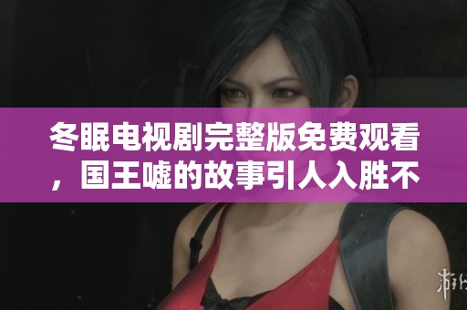 冬眠电视剧完整版免费观看，国王嘘的故事引人入胜不容错过。