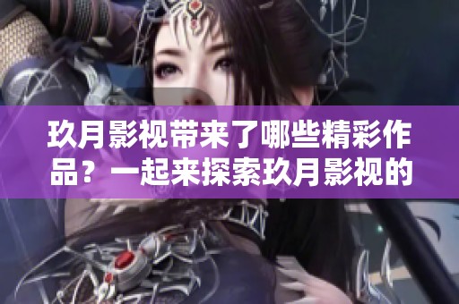 玖月影视带来了哪些精彩作品？一起来探索玖月影视的魅力世界吧！