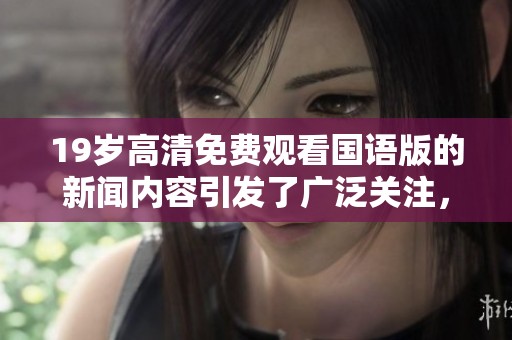 19岁高清免费观看国语版的新闻内容引发了广泛关注，您想了解更多吗？