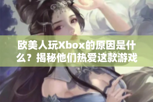 欧美人玩Xbox的原因是什么？揭秘他们热爱这款游戏机的秘密