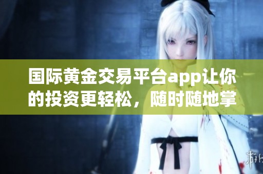 国际黄金交易平台app让你的投资更轻松，随时随地掌握市场动态。