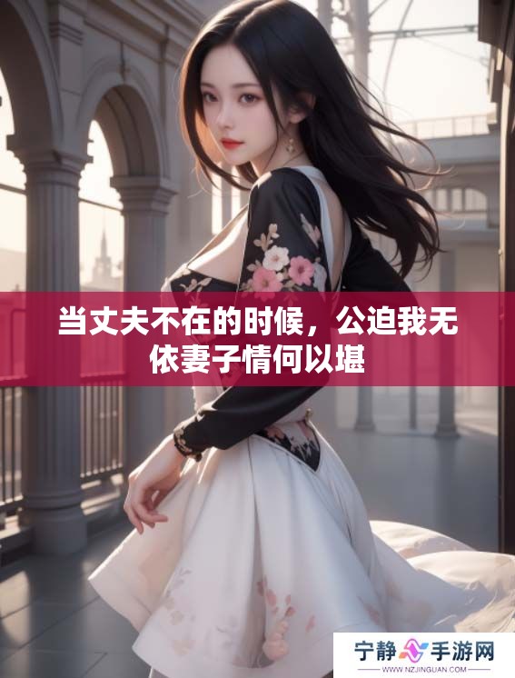 当丈夫不在的时候，公迫我无依妻子情何以堪