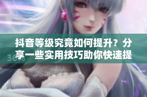 抖音等级究竟如何提升？分享一些实用技巧助你快速提高等级！