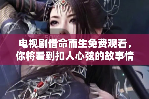 电视剧借命而生免费观看，你将看到扣人心弦的故事情节与精彩演绎
