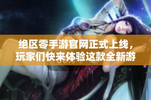 绝区零手游官网正式上线，玩家们快来体验这款全新游戏！