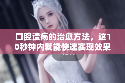 口腔溃疡的治愈方法，这10秒钟内就能快速实现效果