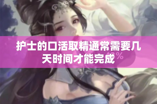 护士的口活取精通常需要几天时间才能完成