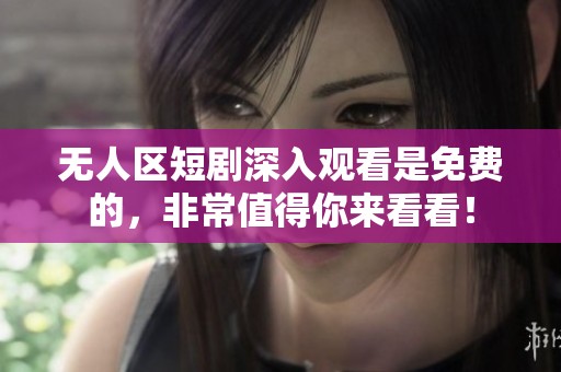 无人区短剧深入观看是免费的，非常值得你来看看！