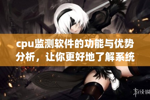 cpu监测软件的功能与优势分析，让你更好地了解系统性能