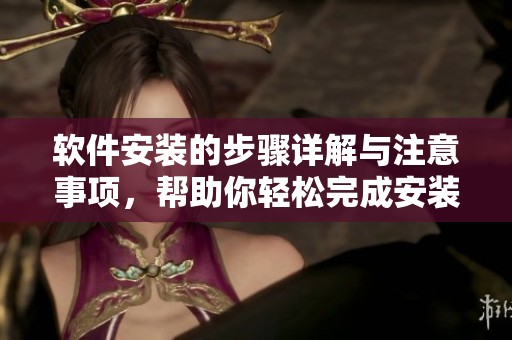 软件安装的步骤详解与注意事项，帮助你轻松完成安装流程
