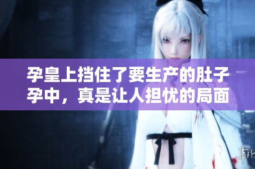 孕皇上挡住了要生产的肚子孕中，真是让人担忧的局面出现了