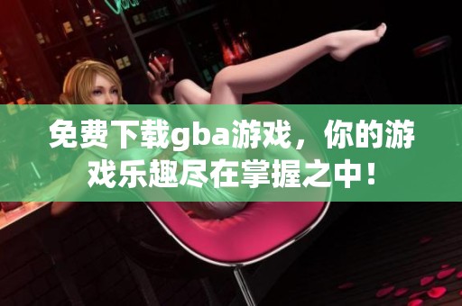 免费下载gba游戏，你的游戏乐趣尽在掌握之中！