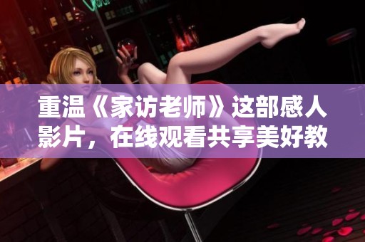 重温《家访老师》这部感人影片，在线观看共享美好教育时光