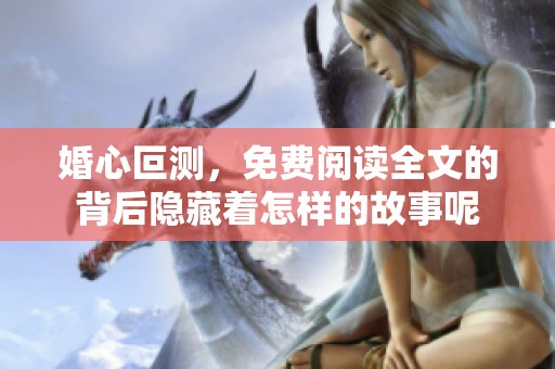 婚心叵测，免费阅读全文的背后隐藏着怎样的故事呢