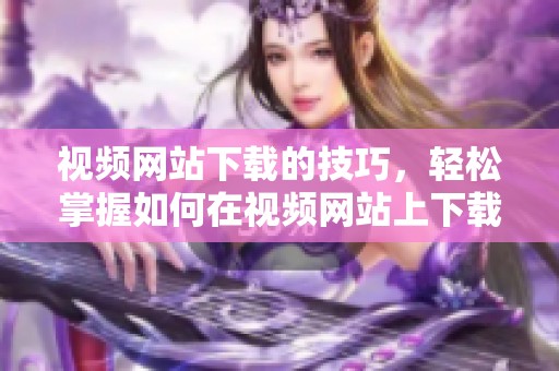 视频网站下载的技巧，轻松掌握如何在视频网站上下载视频内容