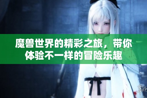 魔兽世界的精彩之旅，带你体验不一样的冒险乐趣