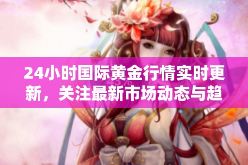 24小时国际黄金行情实时更新，关注最新市场动态与趋势分析