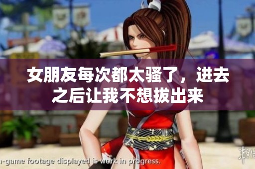 女朋友每次都太骚了，进去之后让我不想拔出来