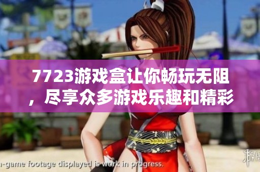 7723游戏盒让你畅玩无阻，尽享众多游戏乐趣和精彩世界