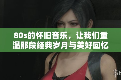 80s的怀旧音乐，让我们重温那段经典岁月与美好回忆