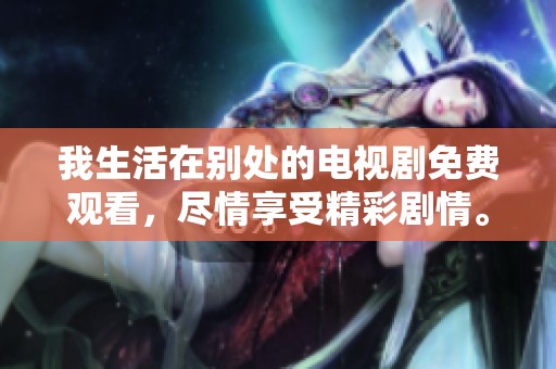 我生活在别处的电视剧免费观看，尽情享受精彩剧情。