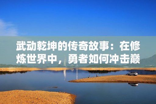 武动乾坤的传奇故事：在修炼世界中，勇者如何冲击巅峰之路