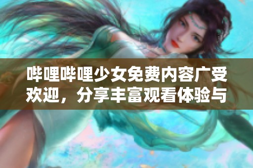 哔哩哔哩少女免费内容广受欢迎，分享丰富观看体验与乐趣