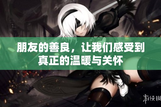 朋友的善良，让我们感受到真正的温暖与关怀