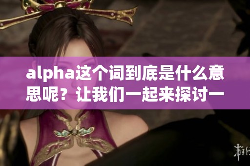 alpha这个词到底是什么意思呢？让我们一起来探讨一下它的含义。