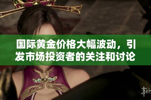 国际黄金价格大幅波动，引发市场投资者的关注和讨论
