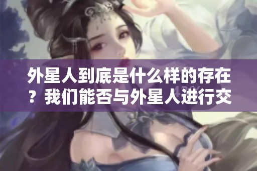 外星人到底是什么样的存在？我们能否与外星人进行交流呢？