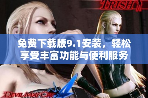 免费下载版9.1安装，轻松享受丰富功能与便利服务