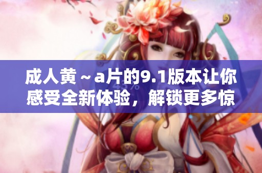 **黄～**的9.1版本让你感受全新体验，解锁更多惊喜内容。