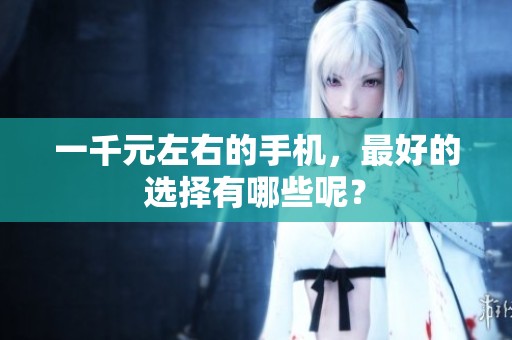 一千元左右的手机，最好的选择有哪些呢？