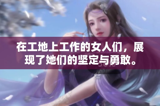 在工地上工作的女人们，展现了她们的坚定与勇敢。