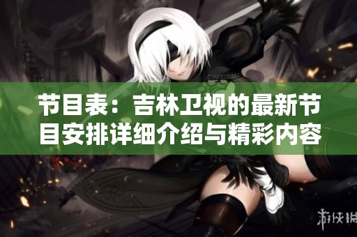 节目表：吉林卫视的最新节目安排详细介绍与精彩内容推荐