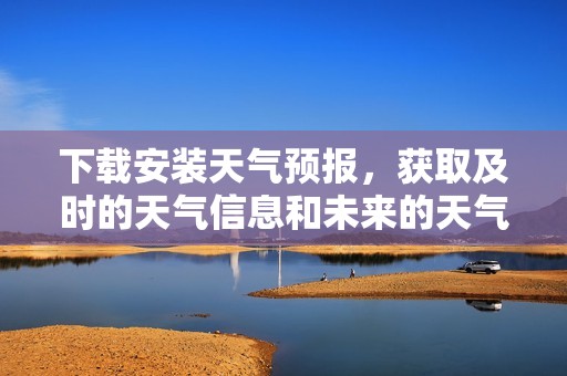 下载安装天气预报，获取及时的天气信息和未来的天气变化情况