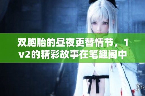 双胞胎的昼夜更替情节，1v2的精彩故事在笔趣阁中等你探索