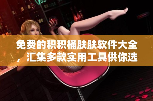 免费的积积桶肤肤软件大全，汇集多款实用工具供你选择与使用