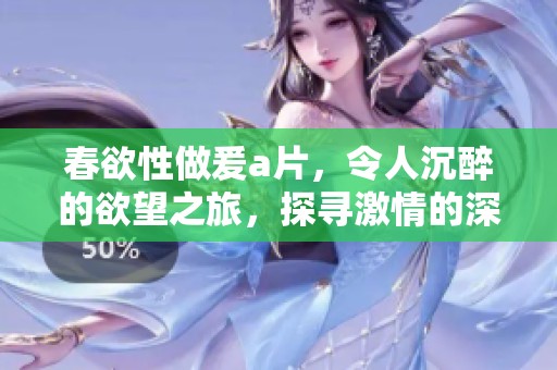 春欲性做爰**，令人沉醉的欲望之旅，探寻激情的深处