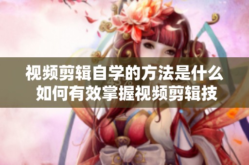 视频剪辑自学的方法是什么 如何有效掌握视频剪辑技巧呢