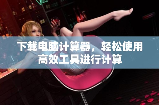 下载电脑计算器，轻松使用高效工具进行计算