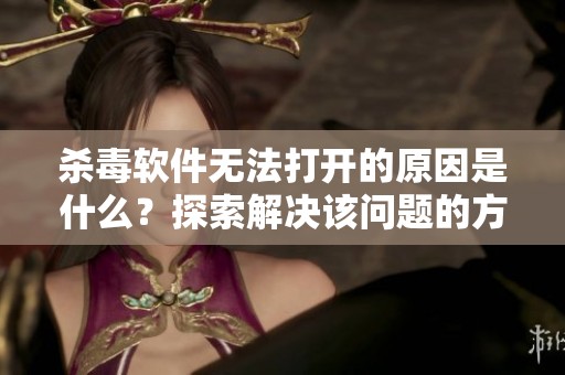 杀毒软件无法打开的原因是什么？探索解决该问题的方法与步骤