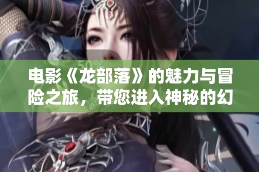 电影《龙部落》的魅力与冒险之旅，带您进入神秘的幻想世界