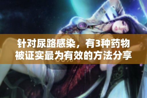 针对尿路感染，有3种药物被证实最为有效的方法分享