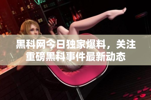 黑科网今日独家爆料，关注重磅黑科事件最新动态