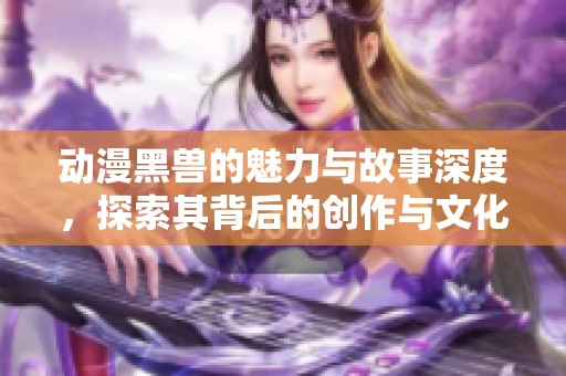 动漫黑兽的魅力与故事深度，探索其背后的创作与文化价值